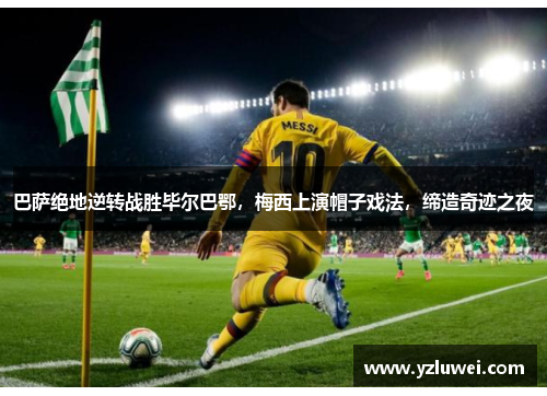 巴萨绝地逆转战胜毕尔巴鄂,梅西上演帽子戏法,缔造奇迹之夜