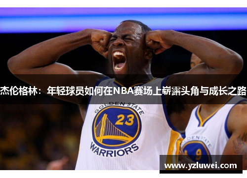 杰伦格林:年轻球员如何在NBA赛场上崭露头角与成长之路